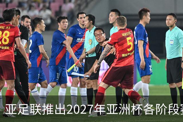 亚足联推出2027年亚洲杯各阶段赛事开球时间点，仅适用于赛事如期举办
