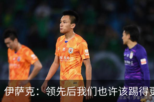 伊萨克：领先后我们也许该踢得更稳一点，还有很多地方需提升
