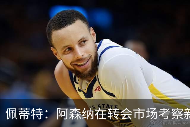 佩蒂特：阿森纳在转会市场考察新前锋，哲凯赖什已不再受欢迎