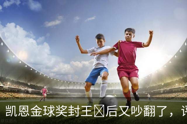 凯恩金球奖封王​后又吵翻了，评选到底看进球还是看冠军？