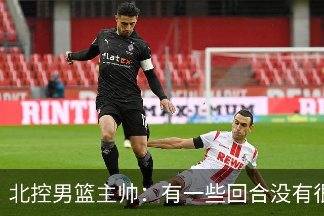 北控男篮主帅：有一些回合没有很好的专注性 上海队抓住惩罚我们