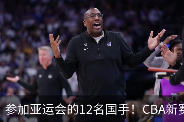 参加亚运会的12名国手！CBA新赛季表现一览，只有三人合格