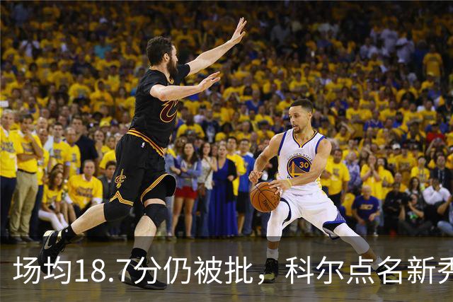 场均18.7分仍被批，科尔点名新秀弱侧防守“非常差”