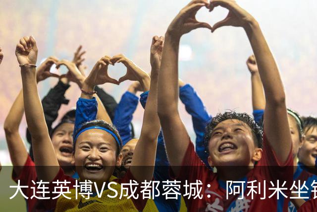 大连英博VS成都蓉城：阿利米坐镇，斯坦丘领衔前场，阿奇姆彭冲锋