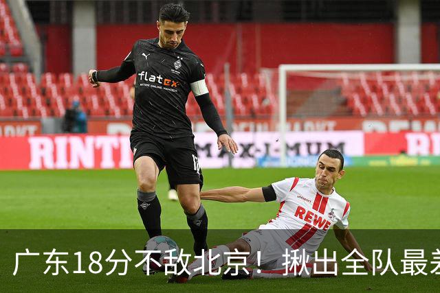 广东18分不敌北京！揪出全队最差三人，球迷：难怪当初杜锋点名批