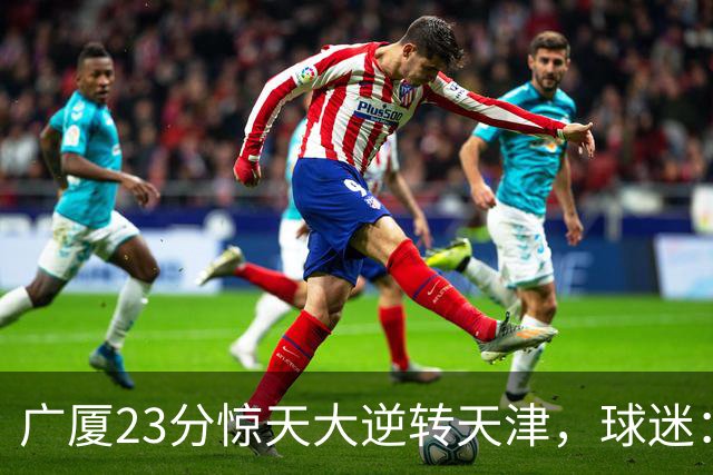 广厦23分惊天大逆转天津，球迷：假球，最后时刻有三点可以证明。