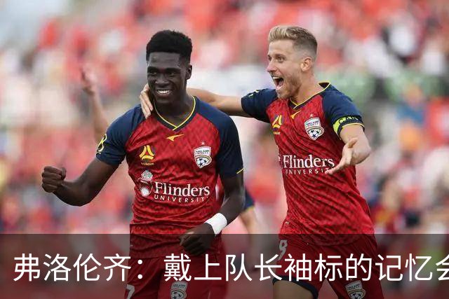 弗洛伦齐：戴上队长袖标的记忆会留在皮西利心中，罗马持续了传统