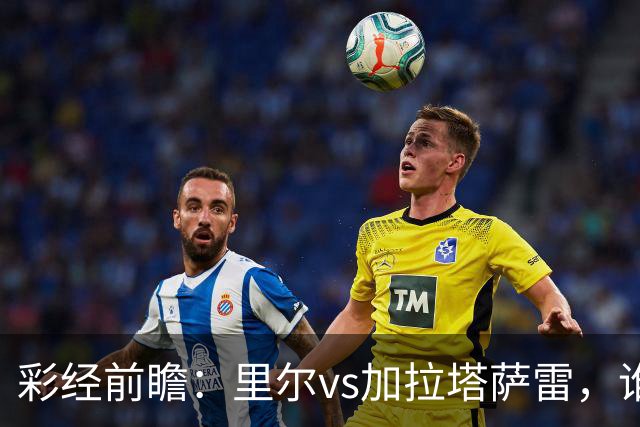 彩经前瞻：里尔vs加拉塔萨雷，谁先把对手的短板打出来？
