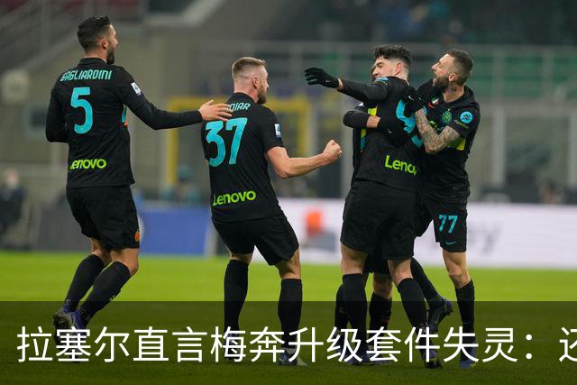 拉塞尔直言梅奔升级套件失灵：还需要时间调校