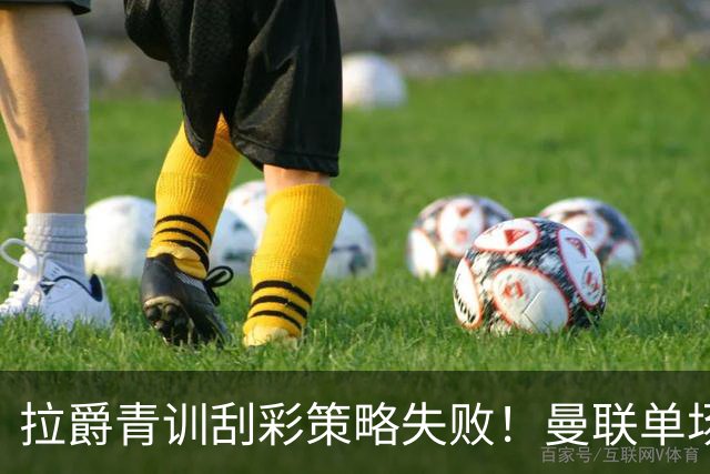 拉爵青训刮彩策略失败！曼联单场10球射手出租坐冷板凳，小妖多数没前途