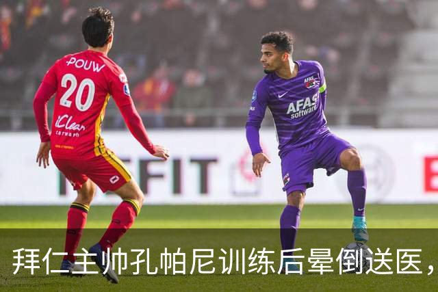 拜仁主帅孔帕尼训练后晕倒送医，此前带病指挥欧冠