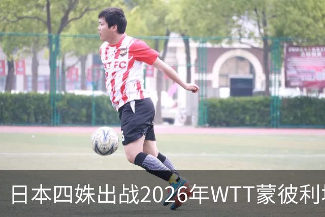 日本四姝出战2026年WTT蒙彼利埃冠军赛，张本美和冲冠军赛四连冠