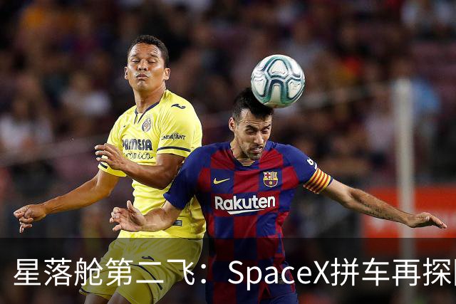 星落舱第二飞：SpaceX拼车再探回收闭环