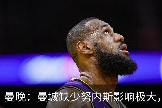 曼晚：曼城缺少努内斯影响极大，其他后卫对进攻帮助不大