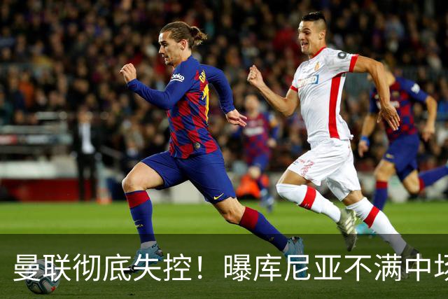 曼联彻底失控！曝库尼亚不满中场被换下 他与卡里克大吵一架