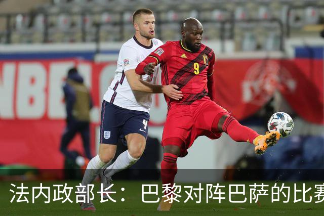 法内政部长：巴黎对阵巴萨的比赛会照常进行，不会存在问题