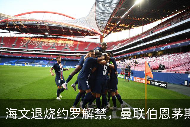 海文退烧约罗解禁，曼联伯恩茅斯之战迎心理转折