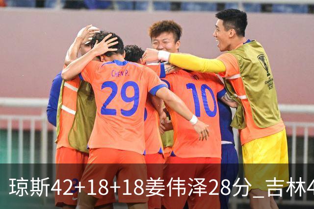 琼斯42+18+18姜伟泽28分 吉林4人20+大胜北控