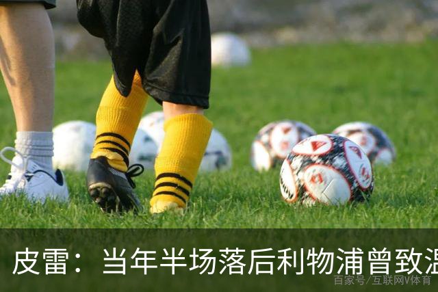 皮雷：当年半场落后利物浦曾致温格发脾气 和亨利卡努踢球很容易