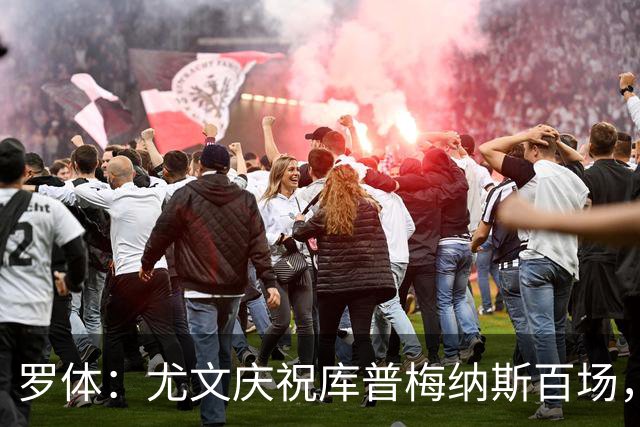 罗体：尤文庆祝库普梅纳斯百场，球迷怒喷后删帖