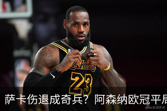 萨卡伤退成奇兵？阿森纳欧冠平局深度复盘