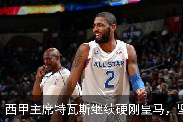 西甲主席特瓦斯继续硬刚皇马，坚决拒绝穆帅和西班牙体育理事会主席要求其道歉的要求