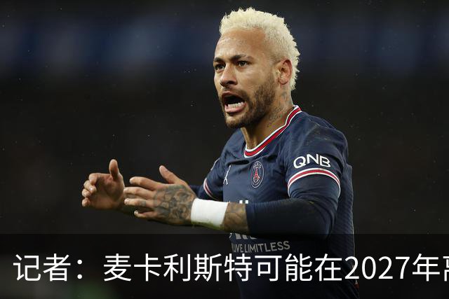 记者：麦卡利斯特可能在2027年离开利物浦，红军正筹备中场换血