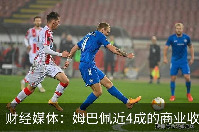 财经媒体：姆巴佩近4成的商业收入来自中国，约有2200万欧