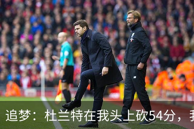 追梦：杜兰特在我头上砍54分，我照样喷他，现在还能防他