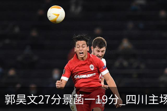 郭昊文27分景菡一19分 四川主场不敌同曦遭三连败