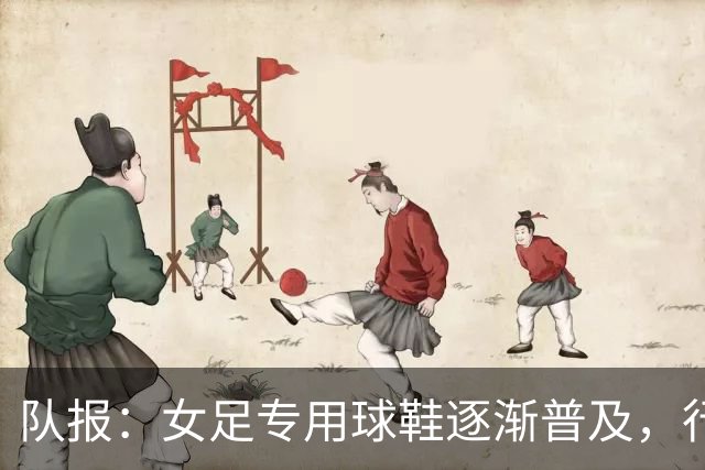 队报：女足专用球鞋逐渐普及，行业人士认为其发展已落后40年