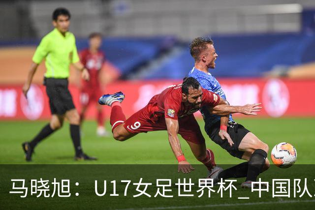 马晓旭：U17女足世界杯 中国队准备好了