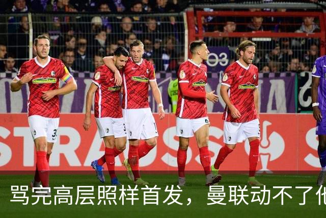 骂完高层照样首发，曼联动不了他恰恰说明他说对了