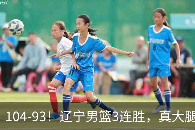 104-93！辽宁男篮3连胜，真大腿诞生，艰难击败四川，大将伤退