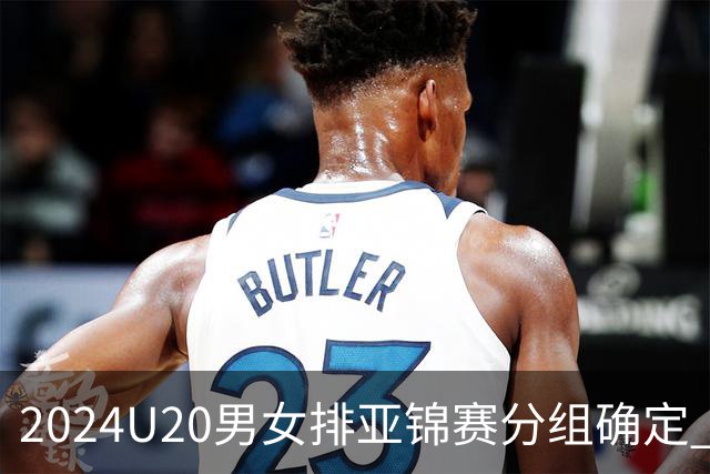 2024U20男女排亚锦赛分组确定 中青女排主场作战