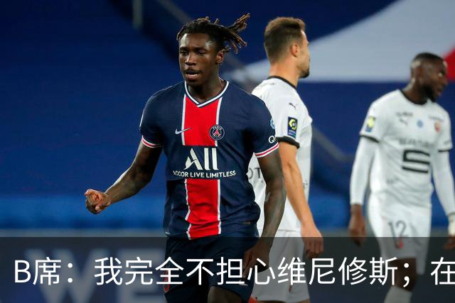 B席：我完全不担心维尼修斯；在穆帅手下踢球太美妙了