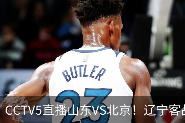 CCTV5直播山东VS北京！辽宁客战广厦，京辽冲5连胜，CBA第五轮7场比赛率先前瞻