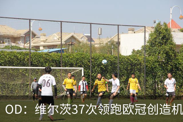 OD：维尔茨37次领跑欧冠创造机会榜，奥利塞紧随其后