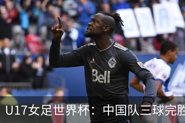 U17女足世界杯：中国队三球完胜肯尼亚迎“开门红”